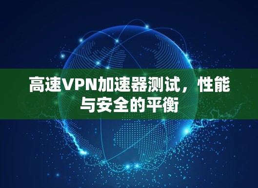 高速VPN加速器测试,性能与安全的平衡 高速VPN加速器测试,性能与安全的平衡