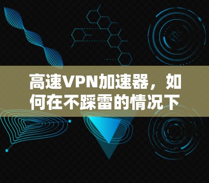 高速VPN加速器，如何在不踩雷的情况下，轻松应对高速xFFFFFF？