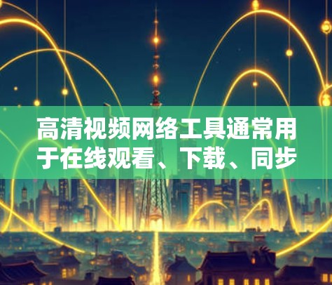 高清视频网络工具通常用于在线观看、下载、同步和管理视频内容。以下是几种常见的高清视频网络工具及其功能,供参考 高清视频网络工具通常用于在线观看、下载、同步和管理视频内容。以下是几种常见的高清视频网络工具及其功能,供参考