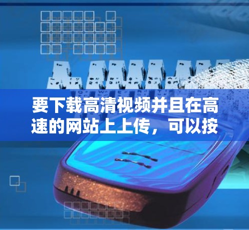 要下载高清视频并且在高速的网站上上传,可以按照以下步骤操作 要下载高清视频并且在高速的网站上上传,可以按照以下步骤操作