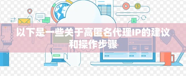 以下是一些关于高匿名代理IP的建议和操作步骤 以下是一些关于高匿名代理IP的建议和操作步骤
