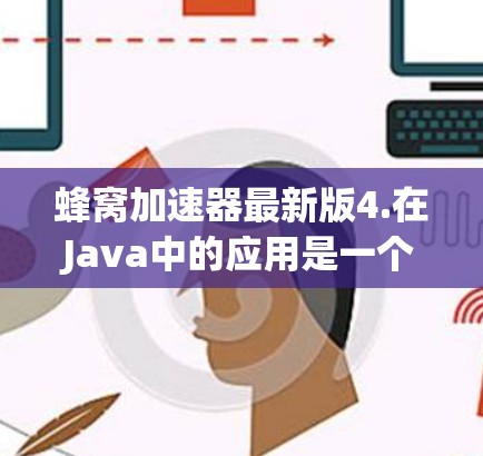 蜂窝加速器最新版4.在Java中的应用是一个非常实用的工具，能够显著提升Java程序的运行效率。以下是对蜂窝加速器4.在Java中的具体应用的详细说明