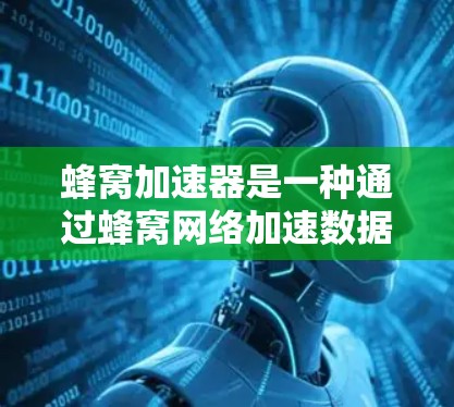 蜂窝加速器是一种通过蜂窝网络加速数据下载的工具,旨在提升用户在使用本地设备时的下载效率。以下是关于蜂窝加速器的详细信息 蜂窝加速器是一种通过蜂窝网络加速数据下载的工具,旨在提升用户在使用本地设备时的下载效率。以下是关于蜂窝加速器的详细信息