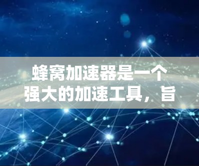 蜂窝加速器是一个强大的加速工具,旨在帮助用户快速下载和上传大量文件。以下是详细介绍 蜂窝加速器是一个强大的加速工具,旨在帮助用户快速下载和上传大量文件。以下是详细介绍